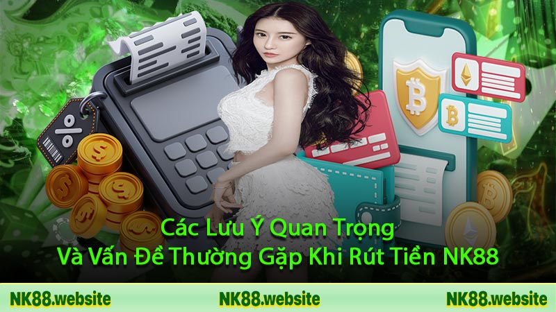 Các Lưu Ý Quan Trọng Và Vấn Đề Thường Gặp Khi Rút Tiền NK88